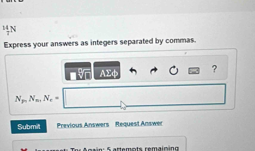 _7^((14)N
Express your answers as integers separated by commas.
-9 AΣφ 
?
N_p), N_n, N_e=□
□  
Submit Previous Answers Request Answer 
gain: 5 attempts remaining