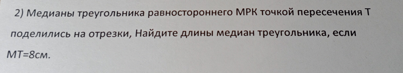 Медианье τреугольника равностороннего МΡΚ точкой πересечения Τ 
πоделились на отрезки, Найдиτе длинь медиан τреугольника, если
MT=8CM.