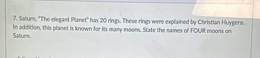 Saturn, "The elegant Planet” has 20 rings. These rings were explained by Christian Huygens. 
In addition, this planet is known for its many moons. State the names of FOUR moons on 
Saturn.