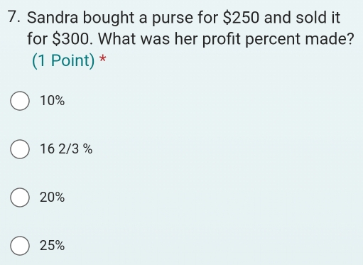 Sandra bought a purse for $250 and sold it
for $300. What was her profit percent made?
(1 Point) *
10%
16 2/3 %
20%
25%