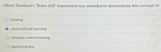 Albert Bandura's "Bobo doll" experiment was intended to demonstrate the concept of
shaping.
observational learning.
stimulus control training.
latent learning.