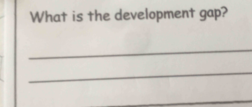 What is the development gap? 
_ 
_ 
_