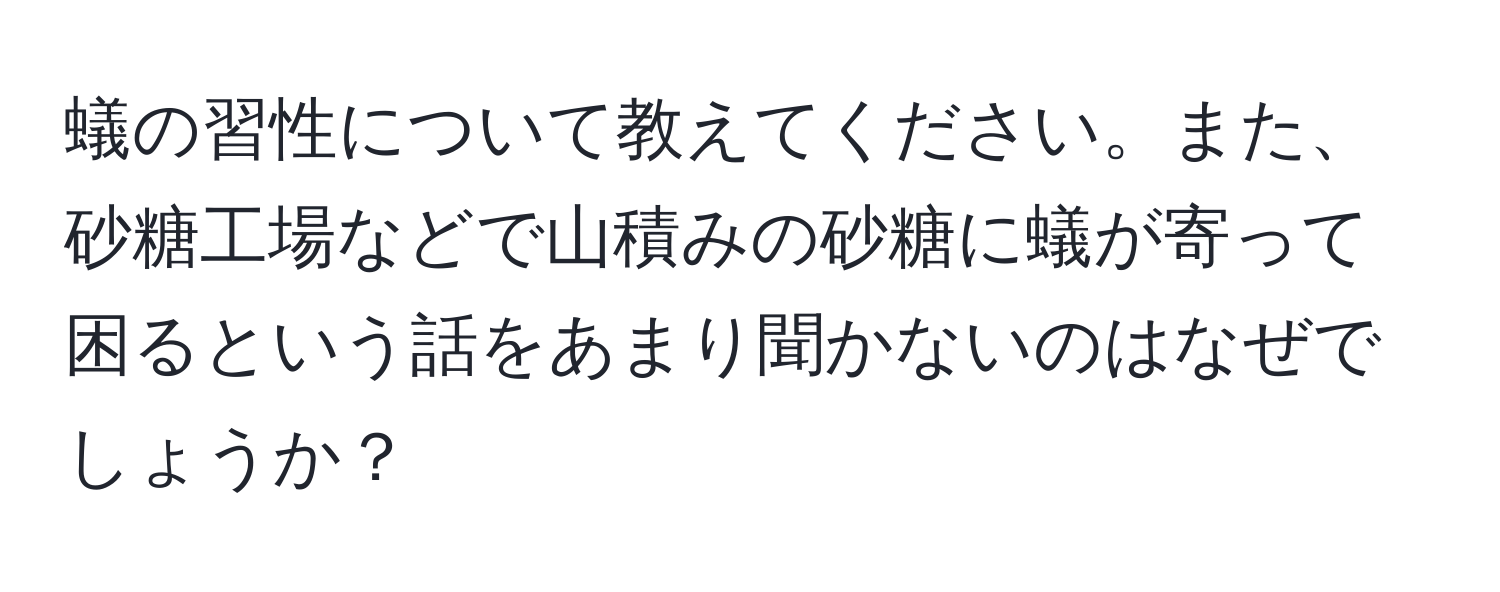 蟻の習性について教えてください。また、砂糖工場などで山積みの砂糖に蟻が寄って困るという話をあまり聞かないのはなぜでしょうか？