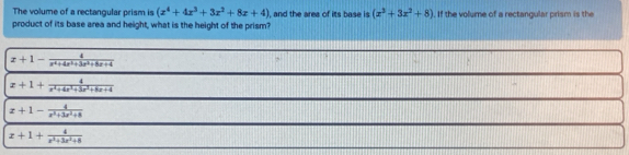 The volume of a rectangular prism is (x^4+4x^3+3x^2+8x+4)
product of its base area and height, what is the height of the prism? , and the area of its base is (x^3+3x^2+8). If the volume of a rectangular prism is the
x+1- 4/x^4+4x^3+3x^2+6x+4 
x+1+ 4/x^2+4x^2+3x^2+8x+4 
x+1- 4/x^3+3x^2+8 
x+1+ 4/x^2+3x^2+8 