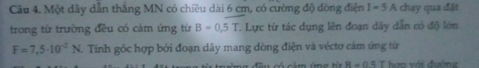 Một dây dẫn thăng MN có chiêu dài 6 cm, có cường độ dòng điện I=5A chạy qua đặt 
trong từ trường đều có cảm ứng từ B=0,5T T. Lực từ tác dụng lên đoạn dây dẫn có độ lớn
F=7,5· 10^(-2)N. Tính góc hợp bởi đoạn dây mang dòng điện và véctơ cảm ứng từ
B=0.5T hao với đường