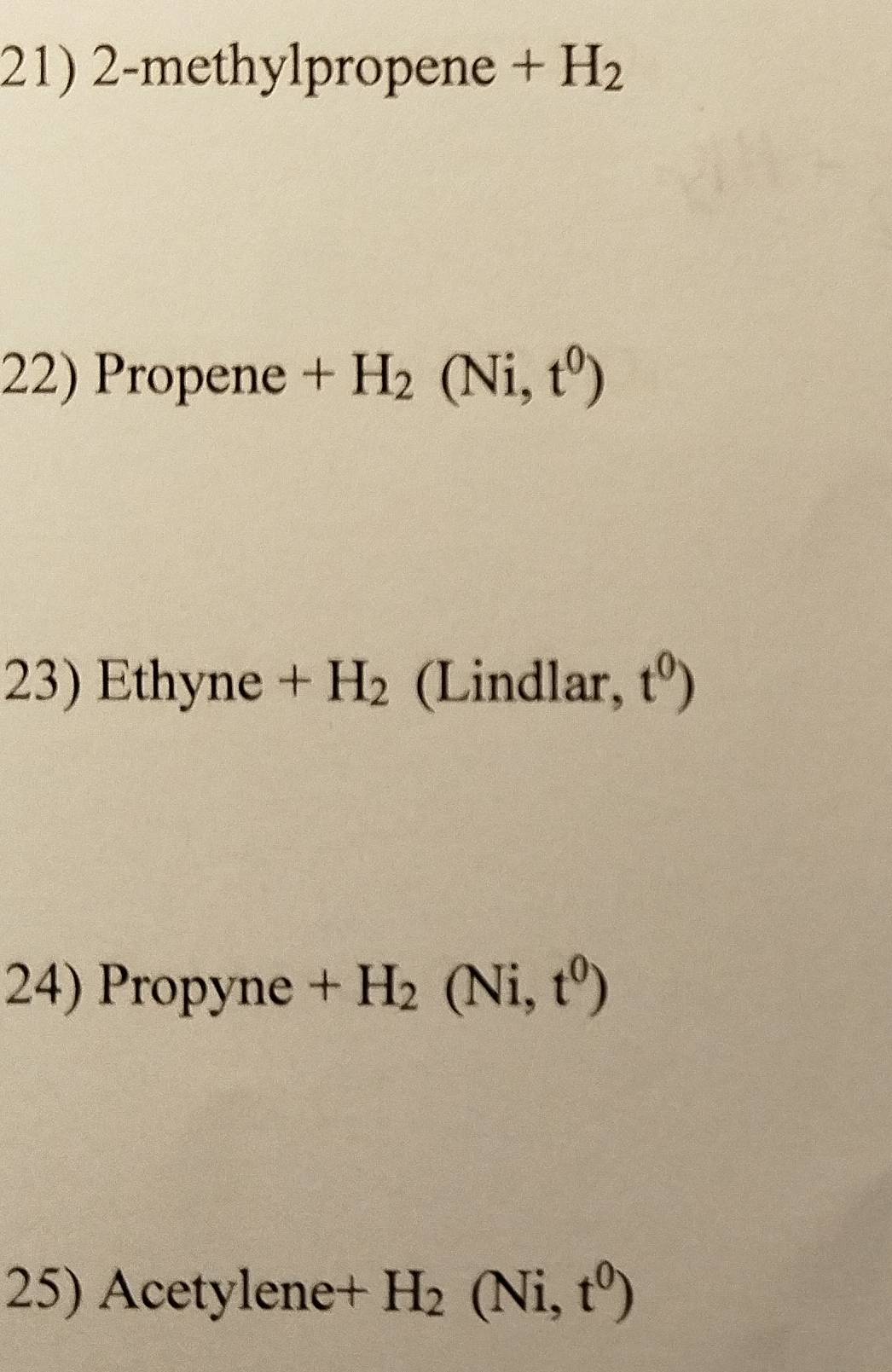 2-methylpropene +H_2
22) Propene +H_2(Ni,t^0)
23) Ethyne +H_2 (Lindlar, t^0)
24) Propyne +H_2(Ni,t^0)
25) Acetylene+ H_2(Ni,t^0)