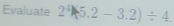 Evaluate 2^4* 5.2-3.2)/ 4