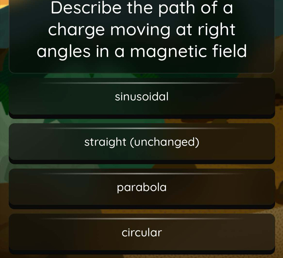 Describe the path of a
charge moving at right
angles in a magnetic field
sinusoidal
straight (unchanged)
parabola
circular