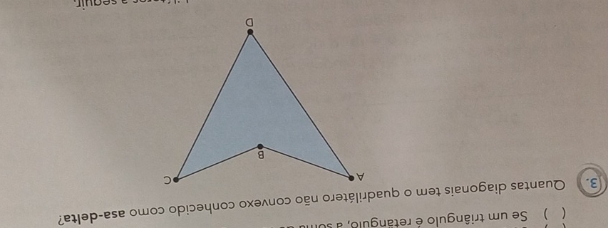 ( ) Se um triângulo é retângulo, a sul 
3. Quantas diagonais tem o quadrilátero não convexo conhecido como asa-delta? 
seauir.