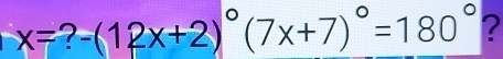 x= 7 -(12x+2)^circ (7x+7)^circ =180° ?