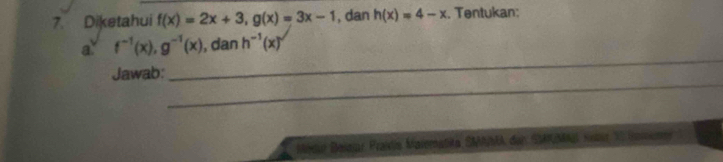 Diketahui f(x)=2x+3, g(x)=3x-1 , dan h(x)=4-x. Tentukan: 
_ 
a f^(-1)(x), g^(-1)(x) , dan h^(-1)(x)
_ 
Jawab: 
Midur Deiar Praits Maverstika SMAMA der SARMAl Keter 10 Boumer