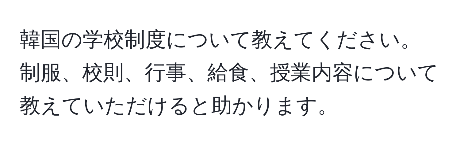 韓国の学校制度について教えてください。制服、校則、行事、給食、授業内容について教えていただけると助かります。