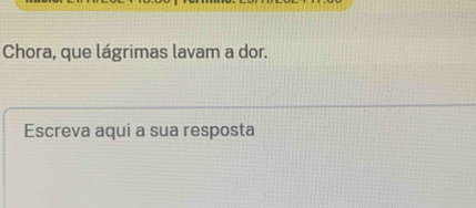 Chora, que lágrimas lavam a dor. 
Escreva aqui a sua resposta