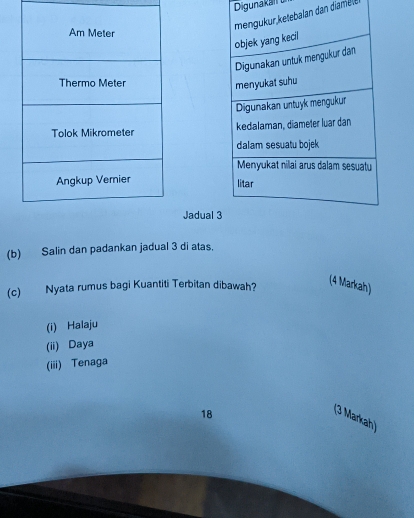 Digunakan 
an dan diamel e 


Jadual 
(b) Salin dan padankan jadual 3 di atas. 
(c) Nyata rumus bagi Kuantiti Terbitan dibawah? 
(4 Markah) 
(i) Halaju 
(ii) Daya 
(iii) Tenaga 
18 
(3 Markah)