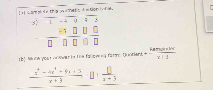 Complete this synthetic division table.
beginarrayr -3encloselongdiv -1-4093 -3□ □ □  hline □ □ □ endarray
(b) Write your answer in the following form: Quotient + Remainder/x+3 .
 (-x^4-4x^3+9x+3)/x+3 =□ + □ /x+3 