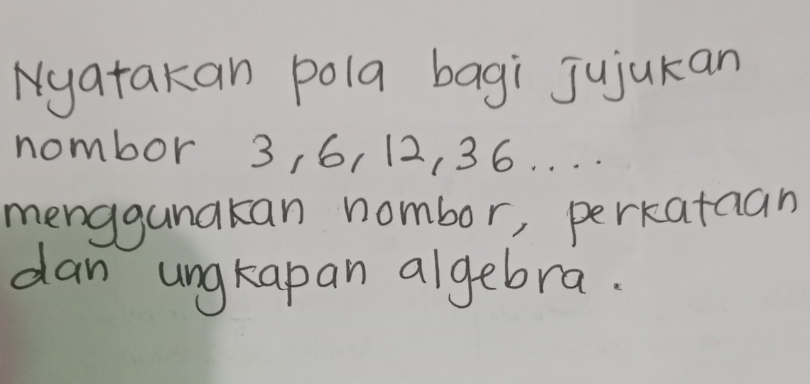 Nyatakan pola bagi Jujukan 
nombor 3, 6, 12, 36. . . . 
menggunakan nombor, perkataan 
dan ungkapan algebra.