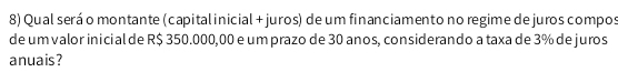 Qual será o montante (capital inicial + juros) de um financiamento no regime de juros compos 
de um valor inicial de R$ 350.000,00 e um prazo de 30 anos, considerando a taxa de 3% de juros 
anuais?