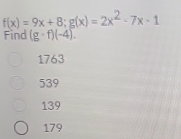 f(x)=9x+8; g(x)=2x^2-7x-1
Find (g-f)(-4).
1763
539
139
179