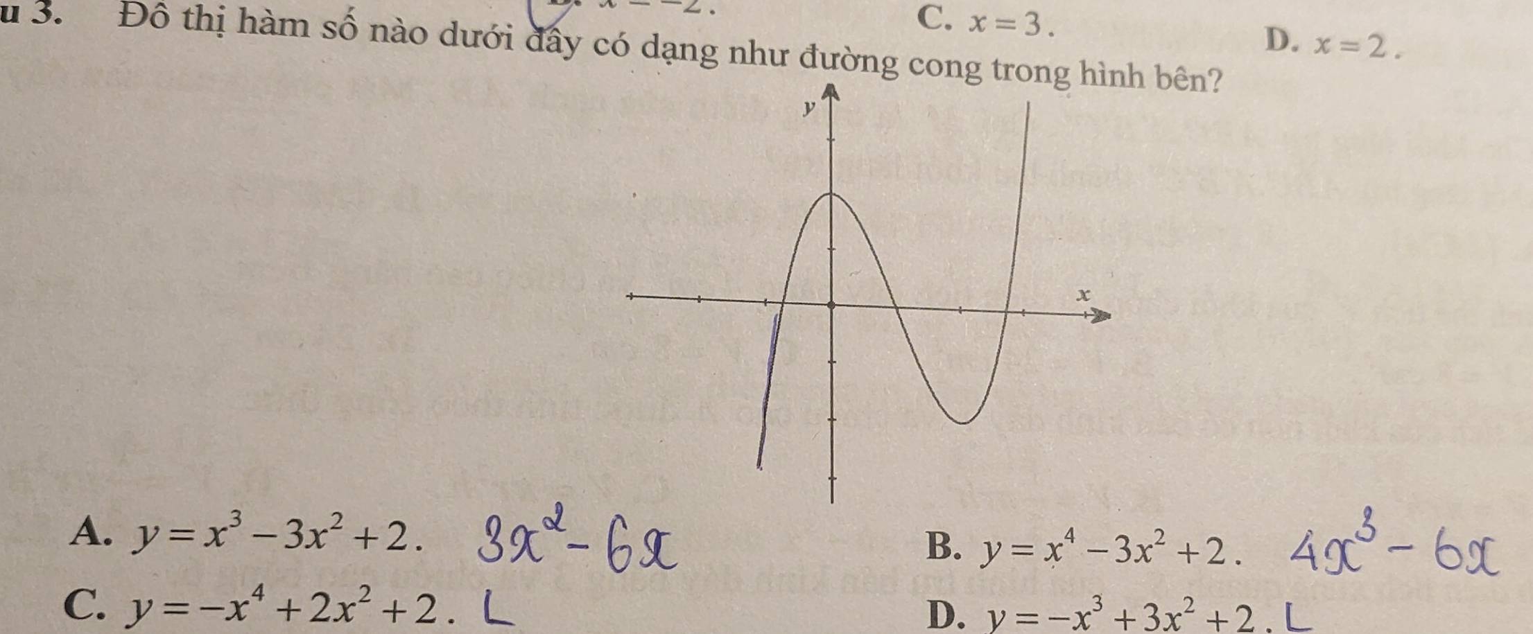 x--2.
C. x=3.
D. x=2. 
u 3. Đồ thị hàm số nào dưới đấy có dạng như đường cong t bên?
A. y=x^3-3x^2+2. B. y=x^4-3x^2+2.
C. y=-x^4+2x^2+2 D. y=-x^3+3x^2+2