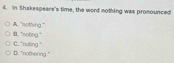 In Shakespeare's time, the word nothing was pronounced
A. "nothing."
B. 'noting."
C. "nuting."
D. "nothering."