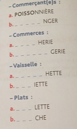 Commerçant(e)s : 
a. POISSONNIÈRE 
b. _NGER 
- Commerces : 
a. _HERIE 
b._ 
GERIE 
-Vaisselle : 
a. 
_ 
HETTE 
b. _IETTE 
- Plats : 
a. _LETTE 
b. _CHE