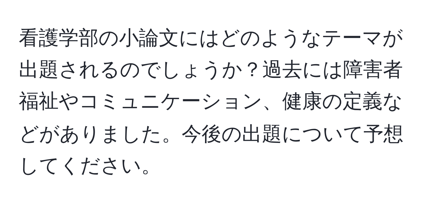 看護学部の小論文にはどのようなテーマが出題されるのでしょうか？過去には障害者福祉やコミュニケーション、健康の定義などがありました。今後の出題について予想してください。