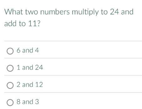 What two numbers multiply to 24 and
add to 11?
6 and 4
1 and 24
2 and 12
8 and 3