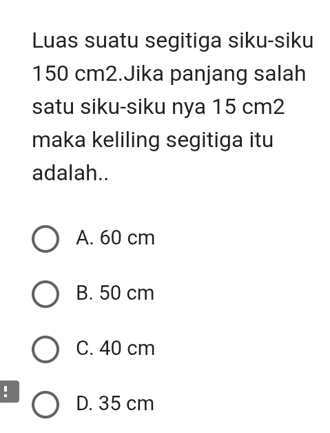 Luas suatu segitiga siku-siku
150 cm2.Jika panjang salah
satu siku-siku nya 15 cm2
maka keliling segitiga itu
adalah..
A. 60 cm
B. 50 cm
C. 40 cm
: D. 35 cm