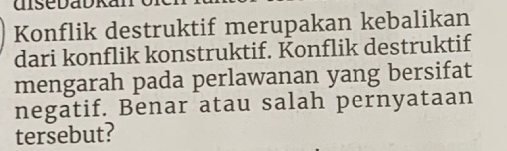 disedadkan 
Konflik destruktif merupakan kebalikan 
dari konflik konstruktif. Konflik destruktif 
mengarah pada perlawanan yang bersifat 
negatif. Benar atau salah pernyataan 
tersebut?