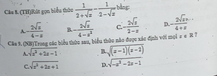 (TH)Rút gọn biểu thức  1/2+sqrt(x) - 1/2-sqrt(x)  bằng:
A. - 2sqrt(x)/4-x  B. - 2sqrt(x)/4-x^2  C. - 2sqrt(x)/2-x  D. -frac 2sqrt(x)(4+x)^(_-)
Câu 9. (NB)Trong các biểu thức sau, biểu thức nào được xác định với mọi x∈ R ?
A. sqrt(x^2+2x-1).
B. sqrt((x-1)(x-2))
C. sqrt(x^2+2x+1)
D. sqrt(-x^2-2x-1)