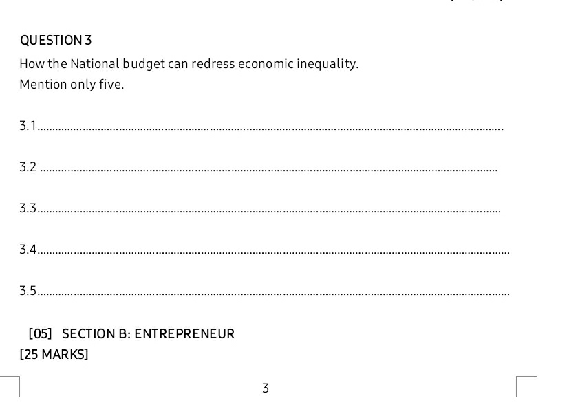 How the National budget can redress economic inequality. 
Mention only five.
3.1 _
3.2 _ 
3.3._
3.4 _
3.5 _ 
[05] SECTION B: ENTREPRENEUR 
[25 MARKS] 
3