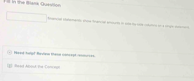 Fill in the Blank Question 
financial statements show financial amounts in side-by-side columns on a single statement 
Need help? Review these concept resources. 
Read About the Concept