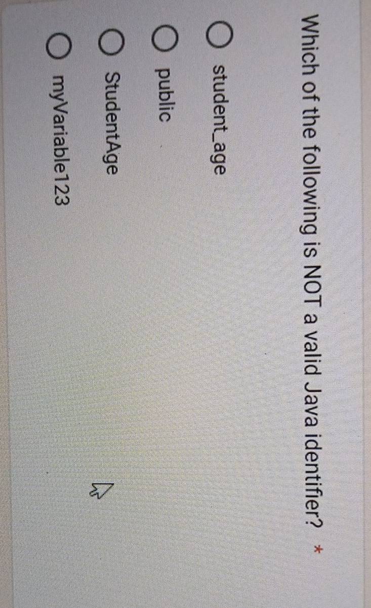 Which of the following is NOT a valid Java identifier? *
student_age
public
StudentAge
myVariable123