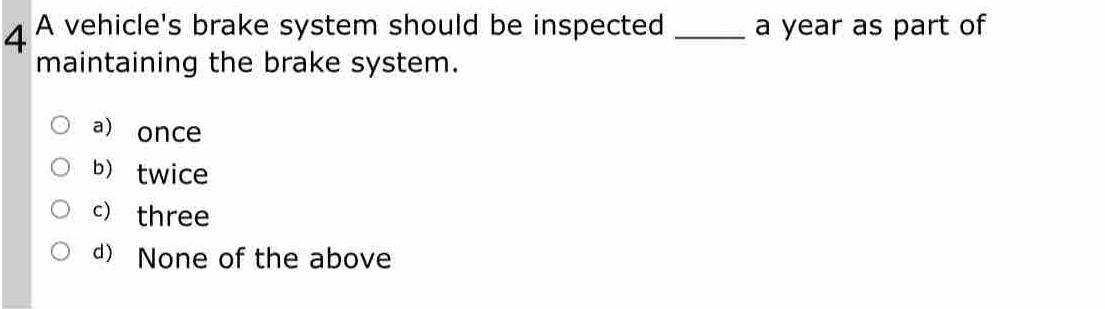 A vehicle's brake system should be inspected _ a year as part of
maintaining the brake system.
a) once
b) twice
c) three
d) None of the above