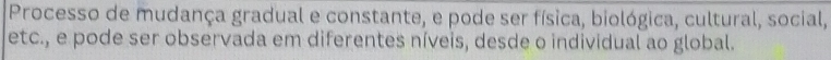 Processo de mudança gradual e constante, e pode ser física, biológica, cultural, social, 
etc., e pode ser observada em diferentes níveis, desde o individual ao global.