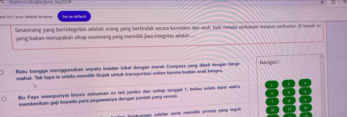 ☆ a 
me isn't your default browse. Set as default 
Seseorang yang berintegritas adalah orang yang bertindak secara konsisten dan utuh, baik melalui perkataan maupun perbuatan. Di bawah ini 
yang bukan merupakan sikap seseorang yang memiliki jiwa integritas adalah .... 
Ratu bangga menggunakan sepatu buatan lokal dengan merek Compass yang dibeli dengan harga Navigasi : 
mahal. Tak lupa ia selalu memilih Gojek untuk transportasi online karena buatan anak bangsa. 
Bu Faye mempunyai bisnis minuman es teh jumbo dan setiap tanggal 1, beliau selalu tepat waktu 1 2 3
4
6
memberikan gaji kepada para pegawainya dengan jumlah yang sesuai.
7 8 9
innkunɡan sekitar serta memiliki prinsip yang teguh 10 11 12