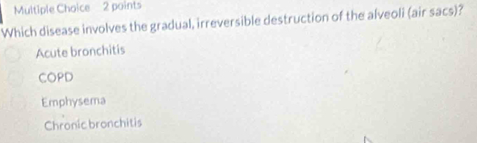 Which disease involves the gradual, irreversible destruction of the alveoli (air sacs)?
Acute bronchitis
COPD
Emphysema
Chronic bronchitis