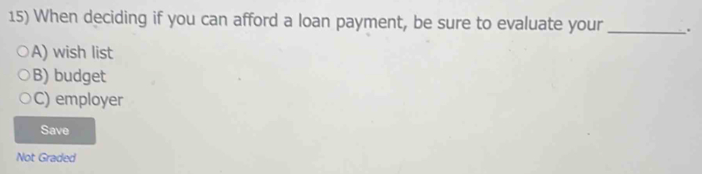 When deciding if you can afford a loan payment, be sure to evaluate your_
.
A) wish list
B) budget
C) employer
Save
Not Graded