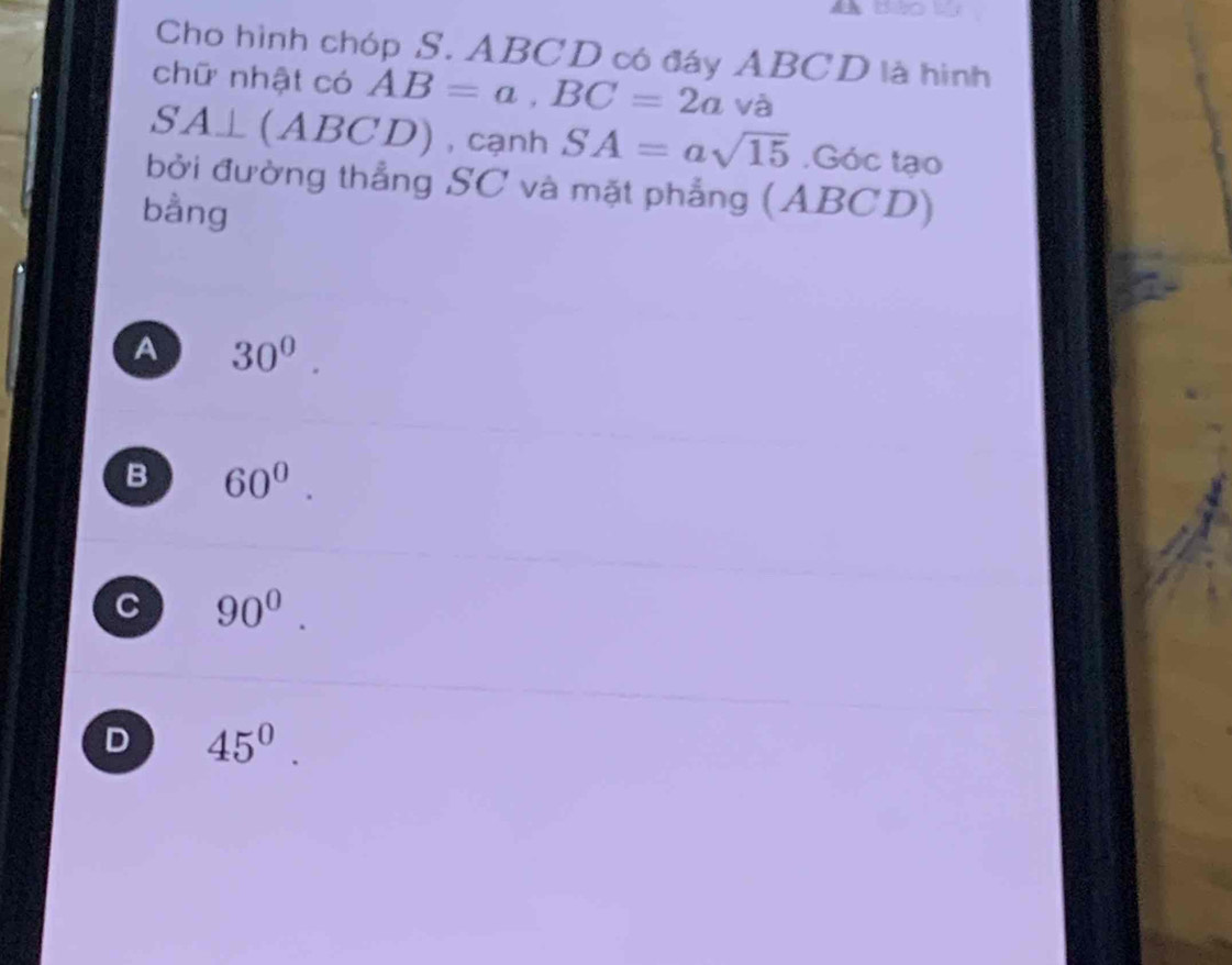 Cho hình chóp S. ABCD có đáy ABCD là hình
chữ nhật có AB=a, BC=2a và
S SA⊥(ABCD),cạnh SA=asqrt(15).Góc tạo
bởi đường thẳng SC và mặt phẳng (ABCD)
bằng
A 30^0.
B 60^0.
C 90^0.
D 45^0.