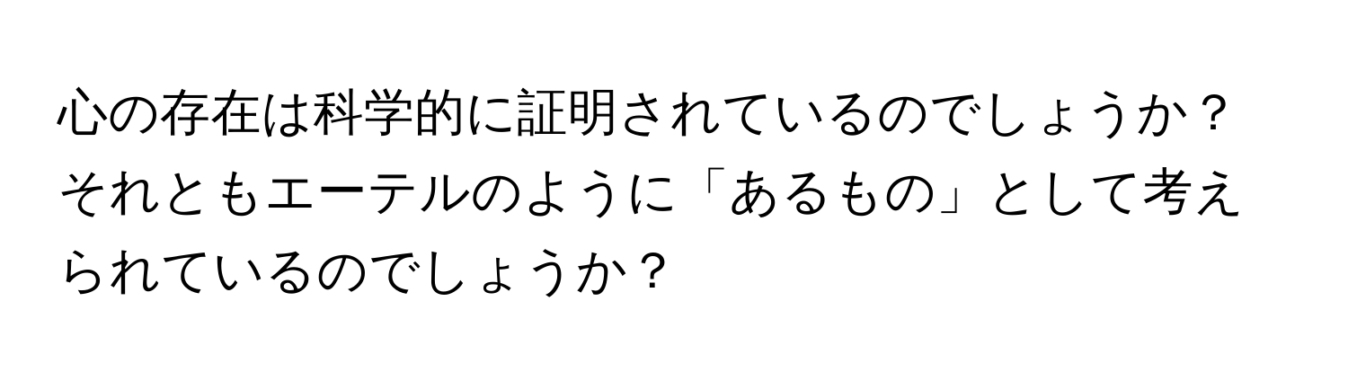 心の存在は科学的に証明されているのでしょうか？それともエーテルのように「あるもの」として考えられているのでしょうか？