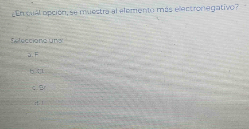 ¿En cuál opción, se muestra al elemento más electronegativo?
Seleccione una:
a. F
b. Cl
c. Br
d. l