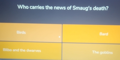 Who carries the news of Smaug's death?
Birds Bard
Bilbo and the dwarves The goblins