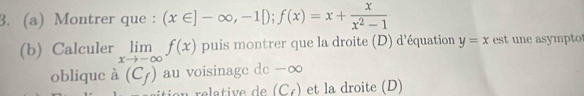 Montrer que : (x∈ ]-∈fty ,-1[); f(x)=x+ x/x^2-1 
(b) Calculer limlimits _xto -∈fty f(x) puis montrer que la droite (D) d’équation y=x est u e asympt 
oblique à (C_f) au voisinage de -∞
(C_f) et la droite (D)