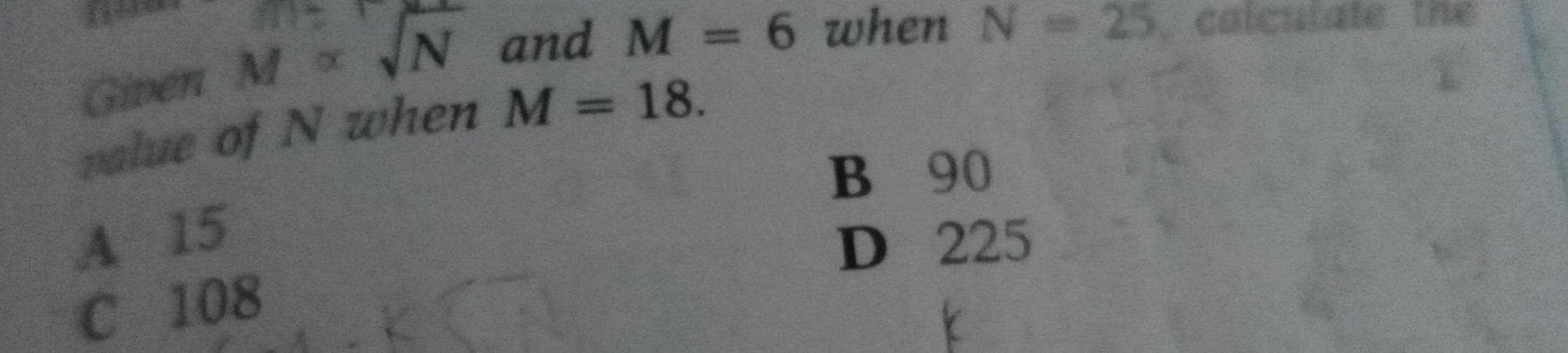 Given M∝ sqrt(N) and M=6 when N=25 , calculate the
value of N when M=18.
B 90
A 15 D 225
C 108