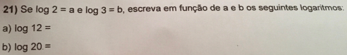 Se log 2=a e log 3=b , escreva em função de a e b os seguintes logaritmos: 
a) log 12=
b) log 20.=