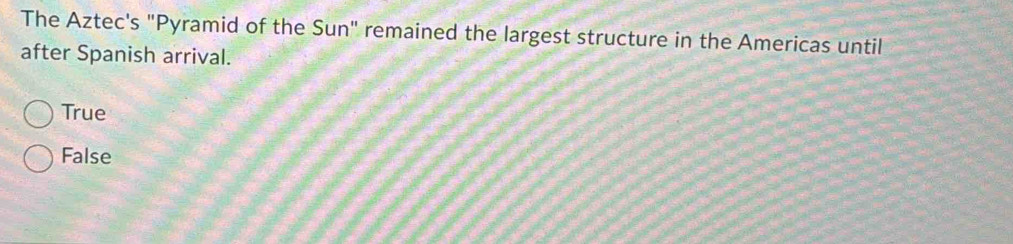 The Aztec's "Pyramid of the Sun" remained the largest structure in the Americas until
after Spanish arrival.
True
False