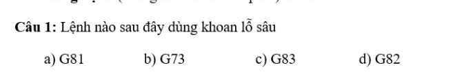 Lệnh nào sau đây dùng khoan 1overline hat O sâu
a) G81 b) G73 c) G83 d) G82