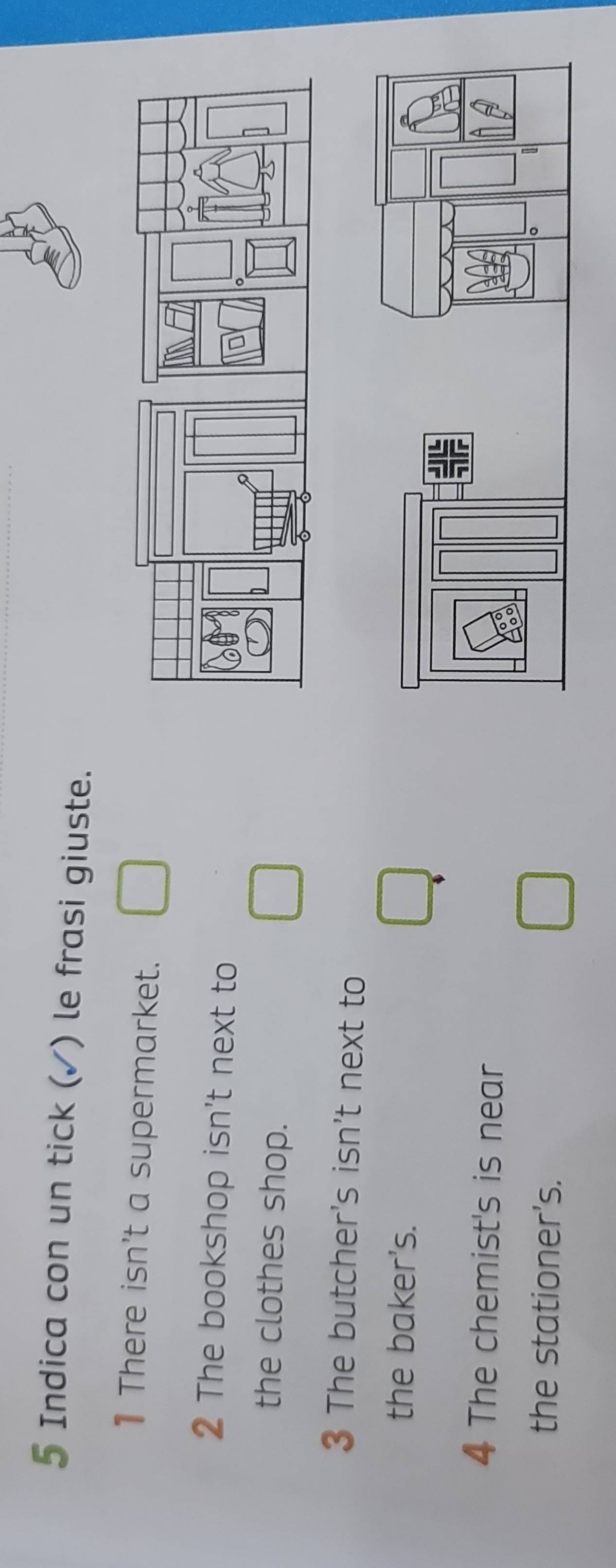 Indica con un tick (✓) le frasi giuste. 
1 There isn't a supermarket. 
2 The bookshop isn't next to 
the clothes shop. 
3 The butcher's isn't next to 
the baker's. 
4 The chemist's is near 
the stationer's.