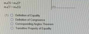 m∠ S=m∠ P
m∠ T=m∠ Q (1)_
(1) ○ Definition of Equality
Definition of Congruence
Corresponding Angles Theorem
Transitive Property of Equality