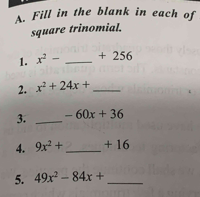 Fill in the blank in each of 
square trinomial. 
1. x^2- _ 
+ 256
2. x^2+24x+ _ 
3._
-60x+36
4. 9x^2+ _ 
+ 16
5. 49x^2-84x+ _ 